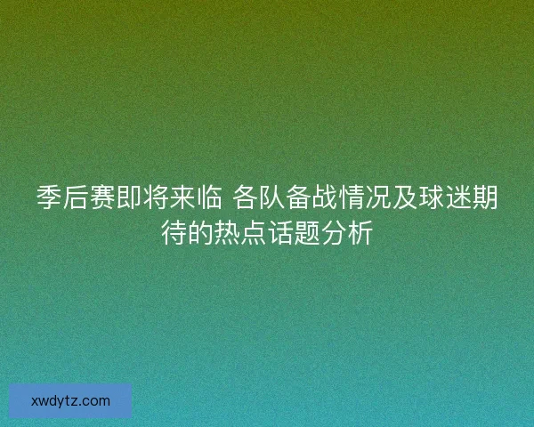 季后赛即将来临 各队备战情况及球迷期待的热点话题分析 季后赛即将来临 各队备战情况及球迷期待的热点话题分析
