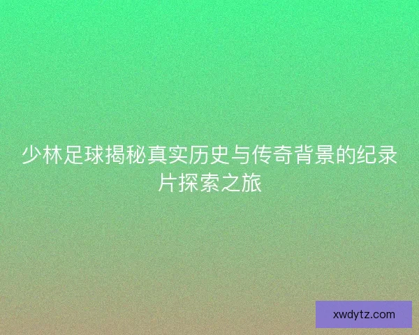 少林足球揭秘真实历史与传奇背景的纪录片探索之旅 少林足球揭秘真实历史与传奇背景的纪录片探索之旅