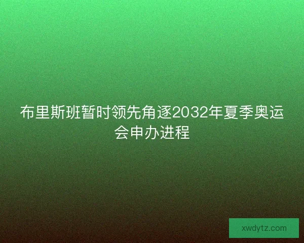 布里斯班暂时领先角逐2032年夏季奥运会申办进程 布里斯班暂时领先角逐2032年夏季奥运会申办进程