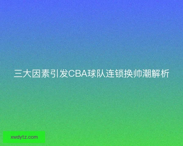 三大因素引发CBA球队连锁换帅潮解析