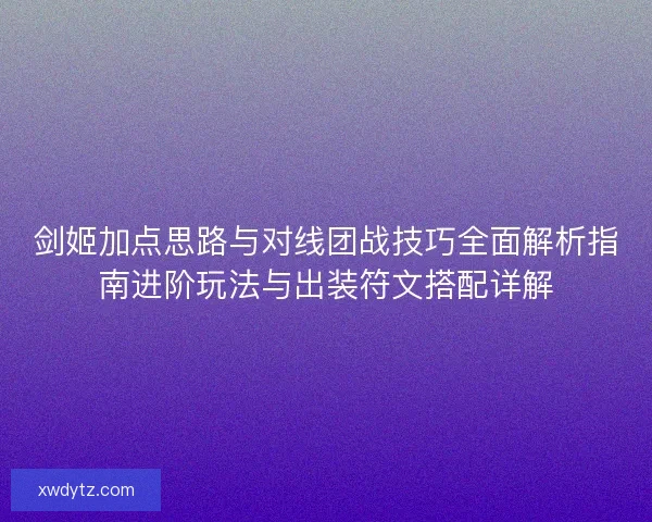 剑姬加点思路与对线团战技巧全面解析指南进阶玩法与出装符文搭配详解