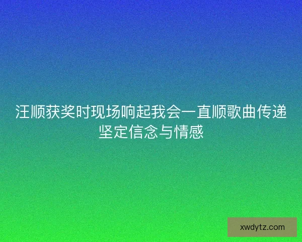 汪顺获奖时现场响起我会一直顺歌曲传递坚定信念与情感