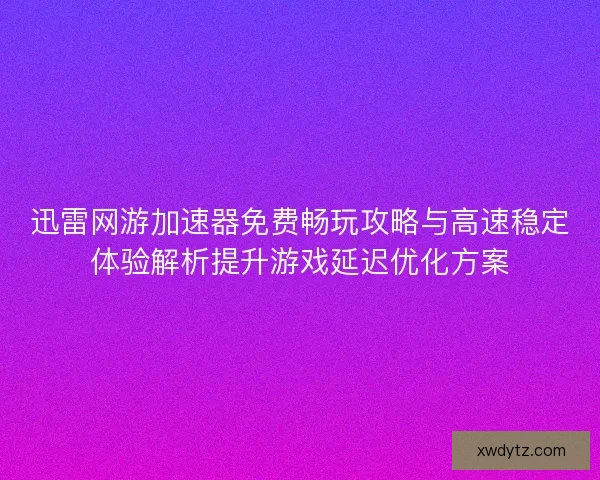 迅雷网游加速器免费畅玩攻略与高速稳定体验解析提升游戏延迟优化方案